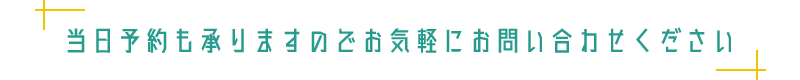 当日予約も承りますのでお気軽にお問い合わせください